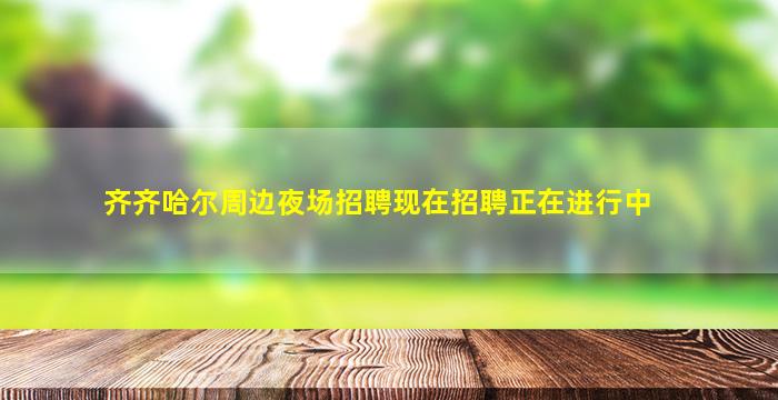 齐齐哈尔周边夜场招聘现在招聘正在进行中